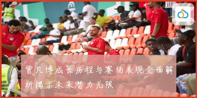 曾凡博成长历程与赛场表现全面解析揭示未来潜力无限