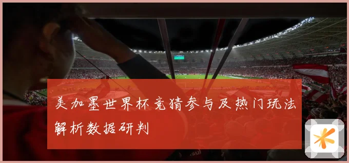 美加墨世界杯竞猜参与及热门玩法解析数据研判