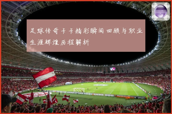 足球传奇卡卡精彩瞬间回顾与职业生涯辉煌历程解析