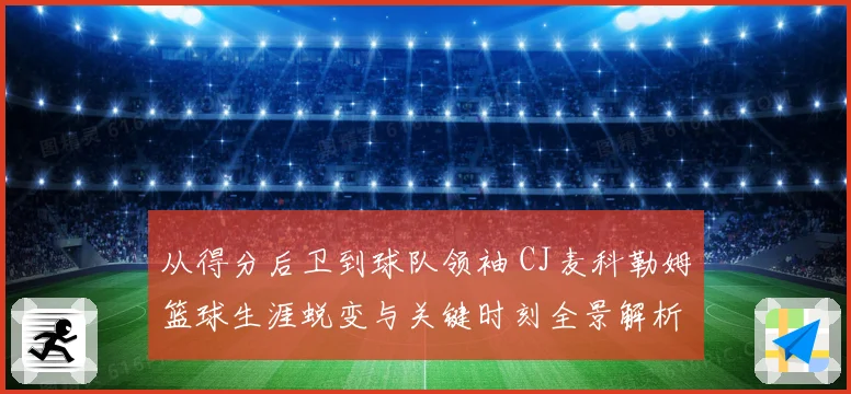 从得分后卫到球队领袖 CJ麦科勒姆篮球生涯蜕变与关键时刻全景解析