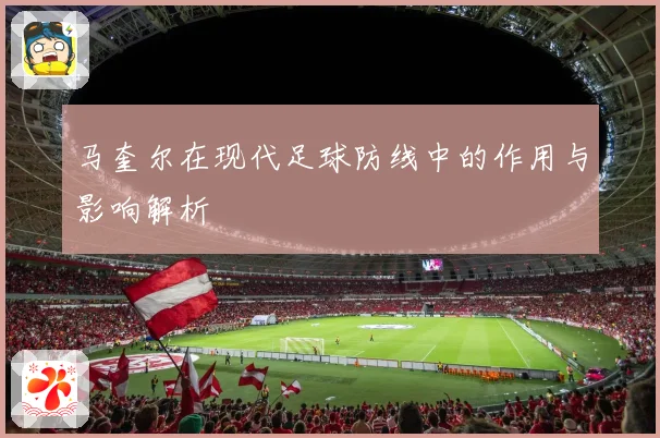 马奎尔在现代足球防线中的作用与影响解析