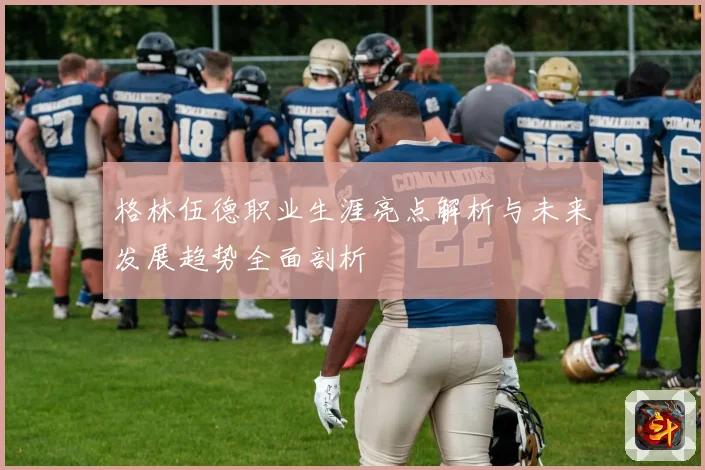 格林伍德职业生涯亮点解析与未来发展趋势全面剖析