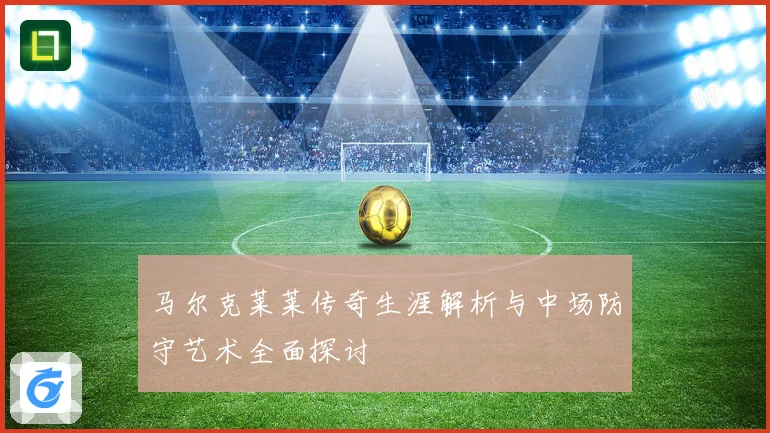 马尔克莱莱传奇生涯解析与中场防守艺术全面探讨