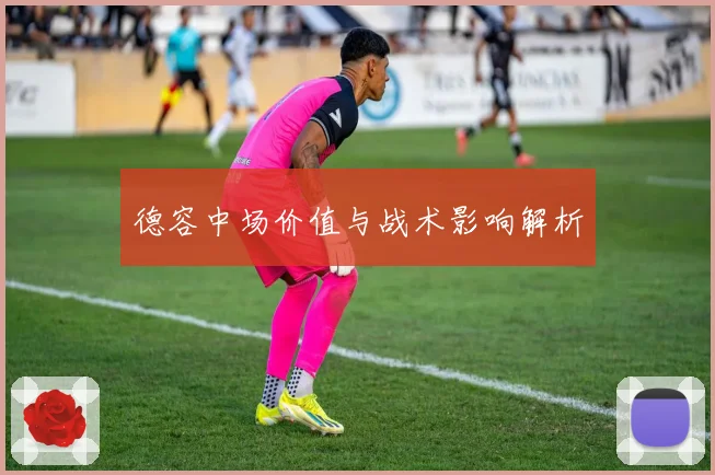 德容中场价值与战术影响解析