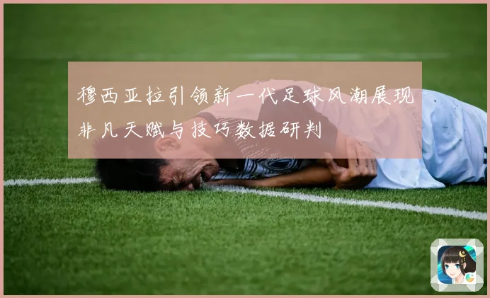 穆西亚拉引领新一代足球风潮展现非凡天赋与技巧数据研判