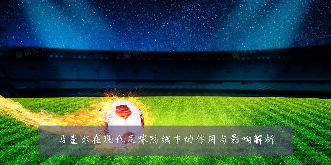 马奎尔在现代足球防线中的作用与影响解析