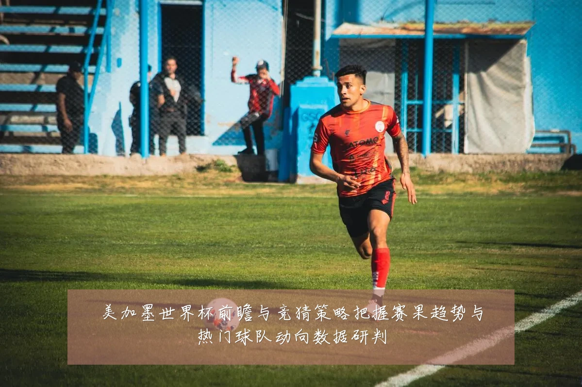 美加墨世界杯前瞻与竞猜策略把握赛果趋势与热门球队动向数据研判