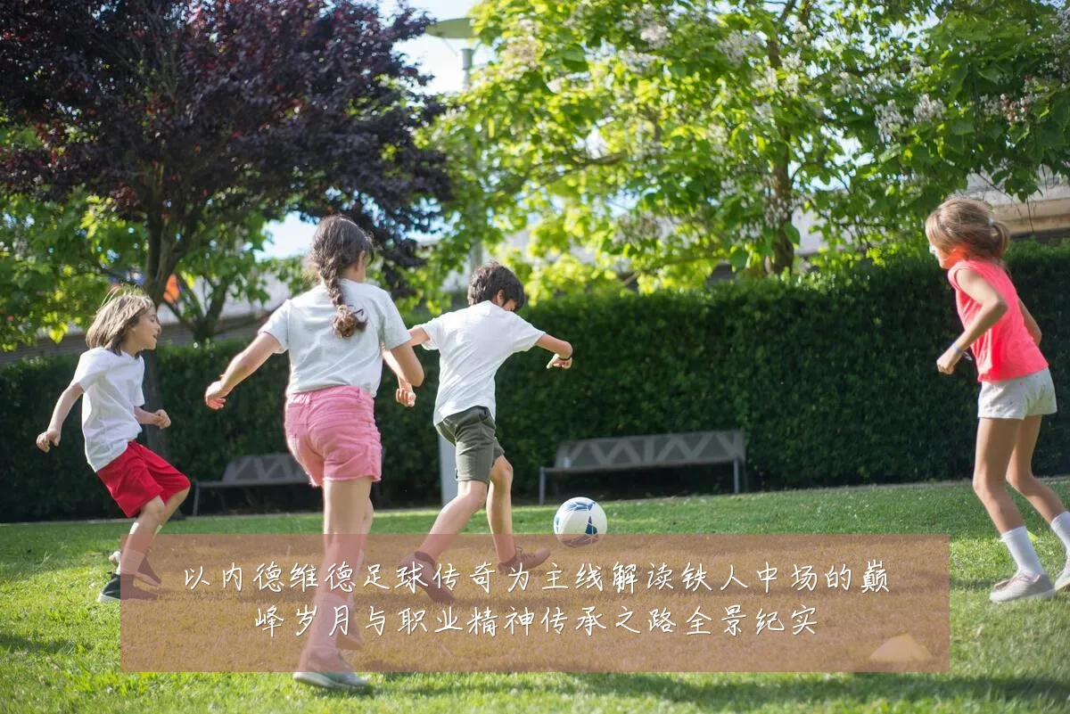 以内德维德足球传奇为主线解读铁人中场的巅峰岁月与职业精神传承之路全景纪实