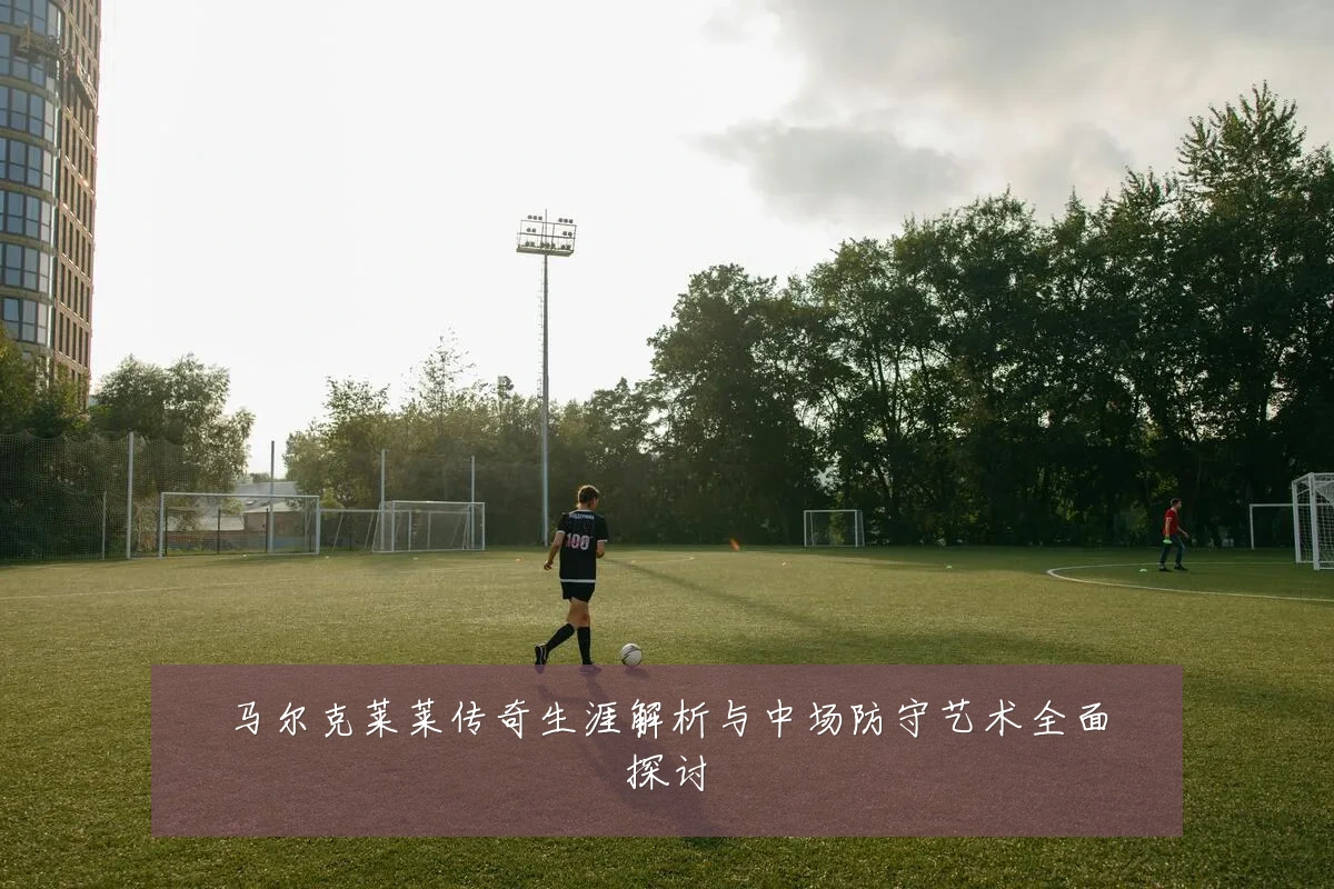 马尔克莱莱传奇生涯解析与中场防守艺术全面探讨