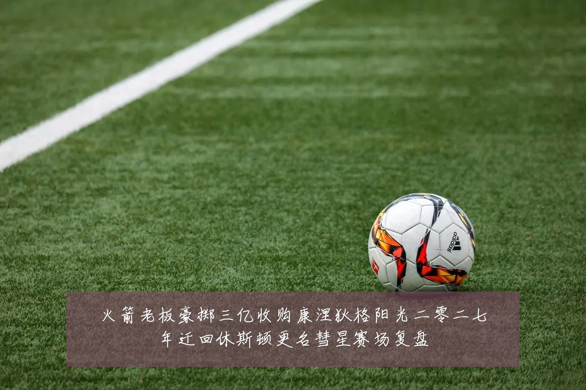 火箭老板豪掷三亿收购康涅狄格阳光二零二七年迁回休斯顿更名彗星赛场复盘