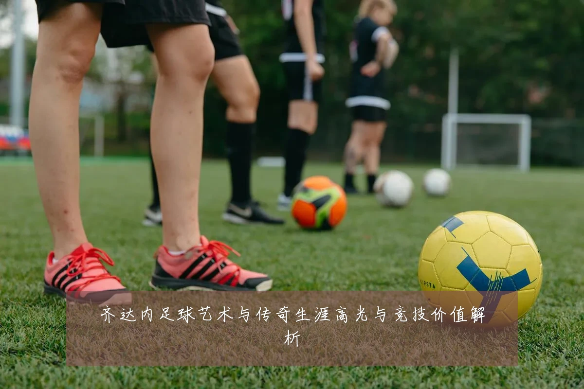 齐达内足球艺术与传奇生涯高光与竞技价值解析