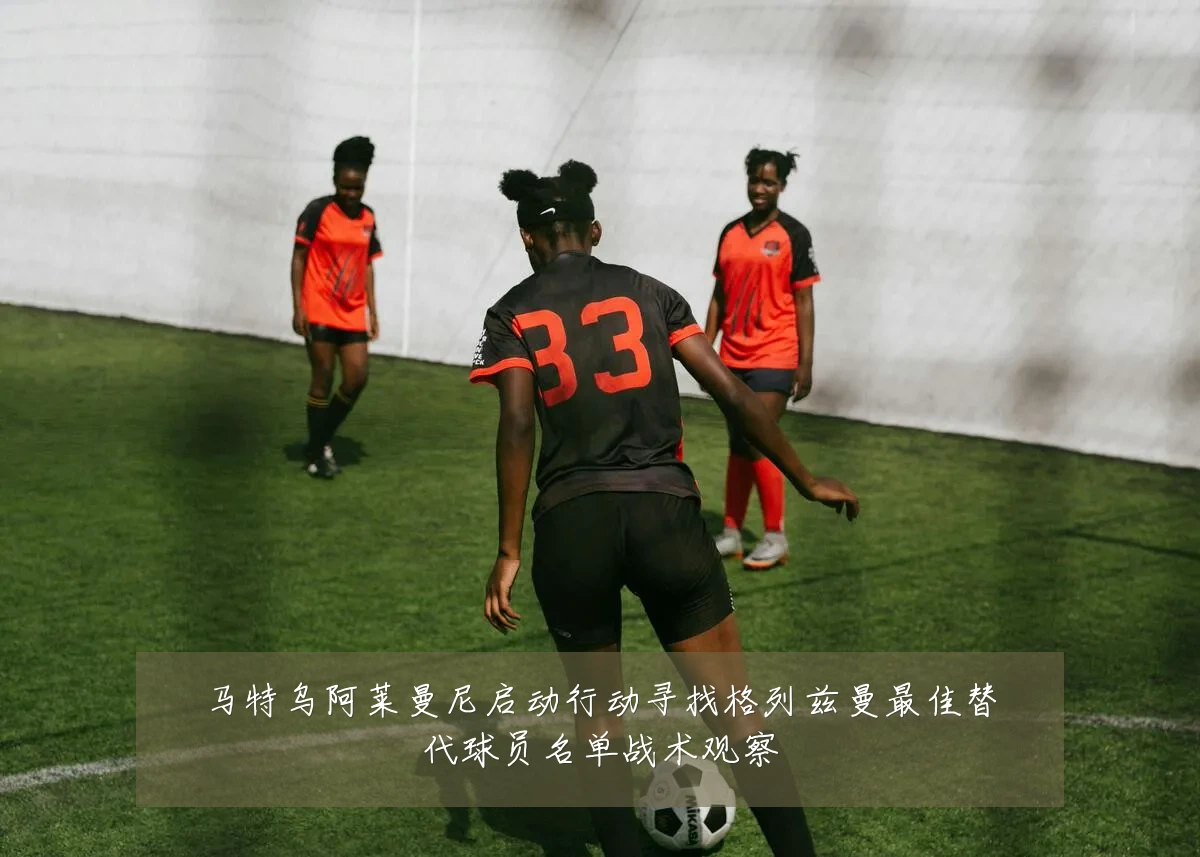 马特乌阿莱曼尼启动行动寻找格列兹曼最佳替代球员名单战术观察